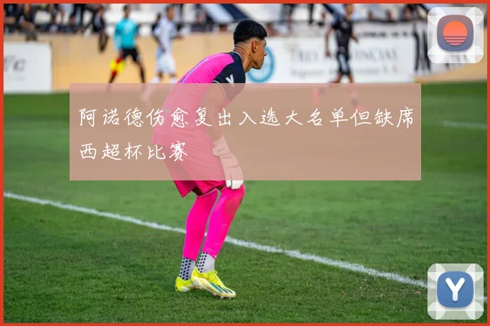 阿诺德伤愈复出入选大名单但缺席西超杯比赛