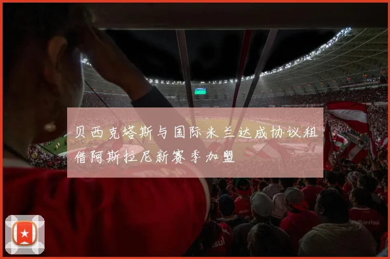 贝西克塔斯与国际米兰达成协议租借阿斯拉尼新赛季加盟