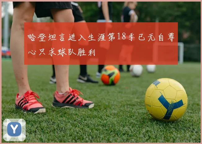 哈登坦言进入生涯第18季已无自尊心只求球队胜利