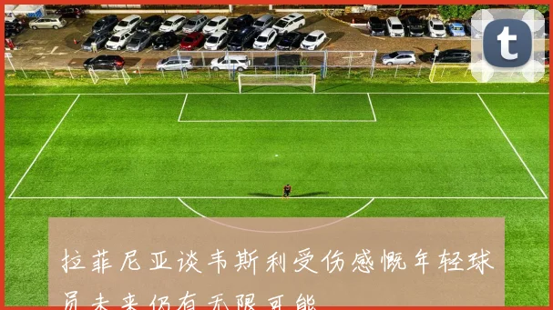 拉菲尼亚谈韦斯利受伤感慨年轻球员未来仍有无限可能