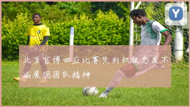 北京官博回应比赛失利积极态度不减展现团队精神