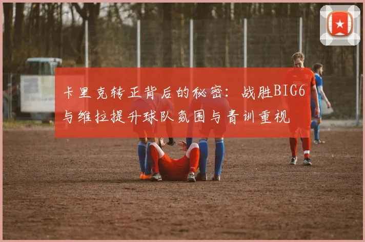 卡里克转正背后的秘密：战胜BIG6与维拉提升球队氛围与青训重视