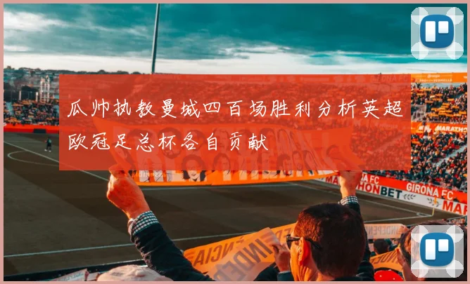 瓜帅执教曼城四百场胜利分析英超欧冠足总杯各自贡献