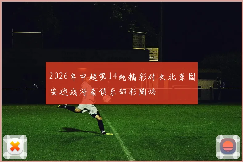 2026年中超第14轮精彩对决北京国安迎战河南俱乐部彩陶坊