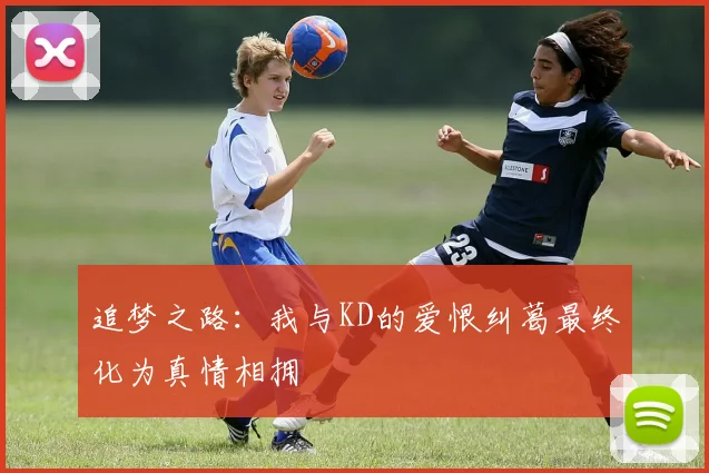 追梦之路：我与KD的爱恨纠葛最终化为真情相拥