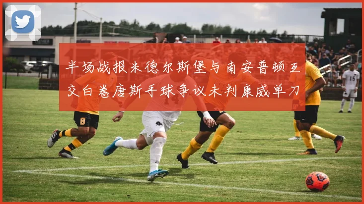 半场战报米德尔斯堡与南安普顿互交白卷唐斯手球争议未判康威单刀击中立柱