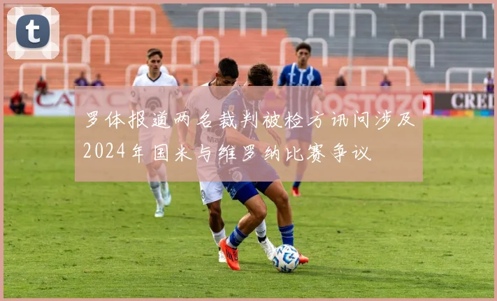 罗体报道两名裁判被检方讯问涉及2024年国米与维罗纳比赛争议