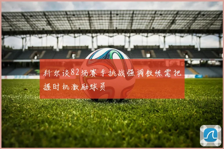 科尔谈82场赛季挑战强调教练需把握时机激励球员
