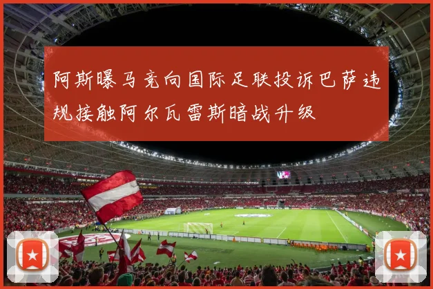 阿斯曝马竞向国际足联投诉巴萨违规接触阿尔瓦雷斯暗战升级