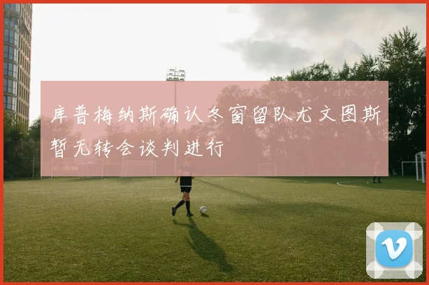 库普梅纳斯确认冬窗留队尤文图斯暂无转会谈判进行