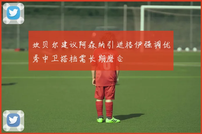 坎贝尔建议阿森纳引进格伊强调优秀中卫搭档需长期磨合