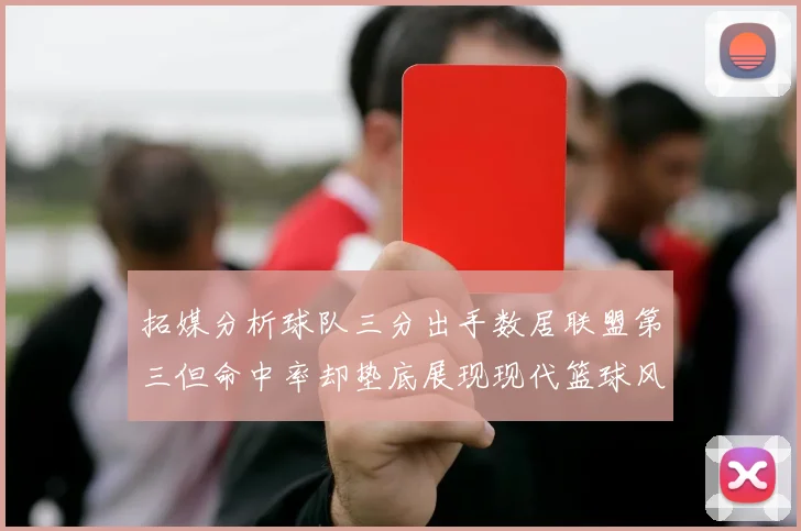 拓媒分析球队三分出手数居联盟第三但命中率却垫底展现现代篮球风格