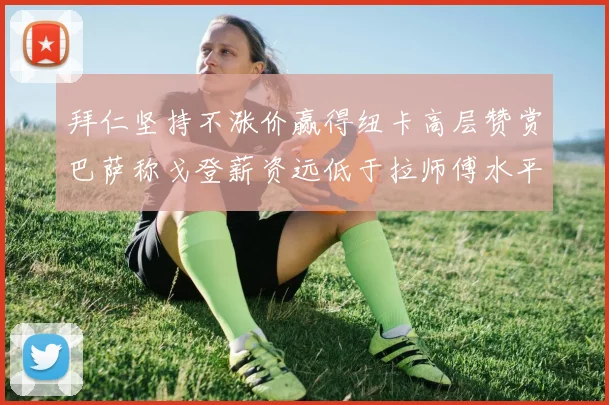 拜仁坚持不涨价赢得纽卡高层赞赏巴萨称戈登薪资远低于拉师傅水平