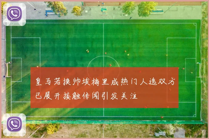 皇马若换帅埃梅里成热门人选双方已展开接触传闻引发关注