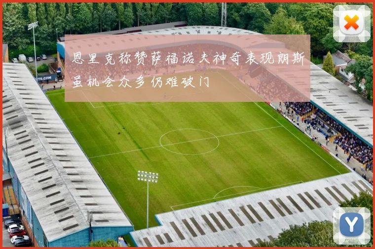 恩里克称赞萨福诺夫神奇表现朗斯虽机会众多仍难破门