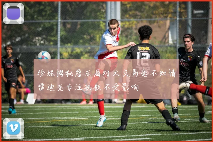 珍妮揭秘詹东眉对大交易毫不知情雷迪克专注执教不受影响