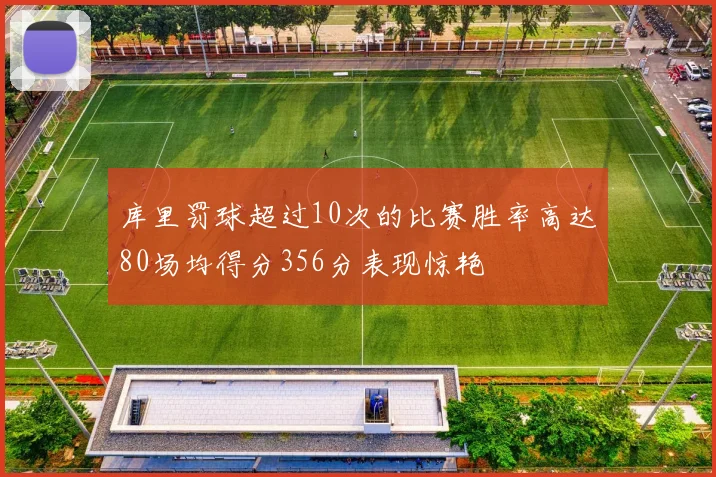 库里罚球超过10次的比赛胜率高达80场均得分356分表现惊艳