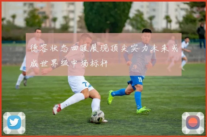 德容状态回暖展现顶尖实力未来或成世界级中场标杆