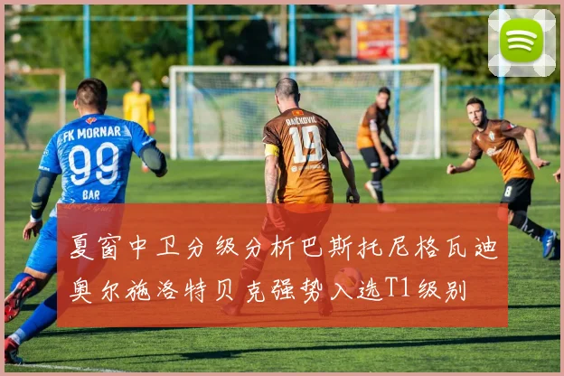夏窗中卫分级分析巴斯托尼格瓦迪奥尔施洛特贝克强势入选T1级别