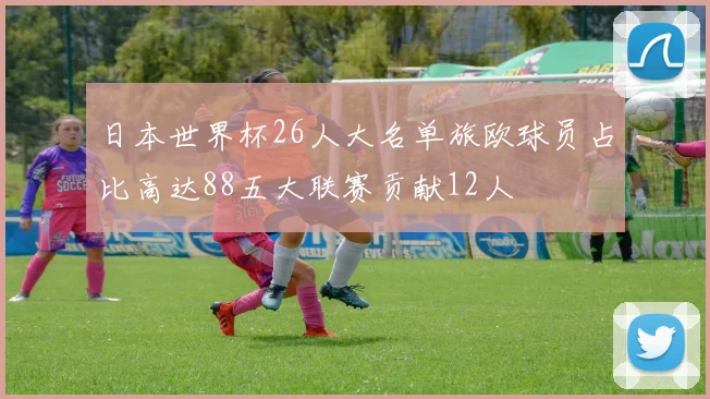 日本世界杯26人大名单旅欧球员占比高达88五大联赛贡献12人