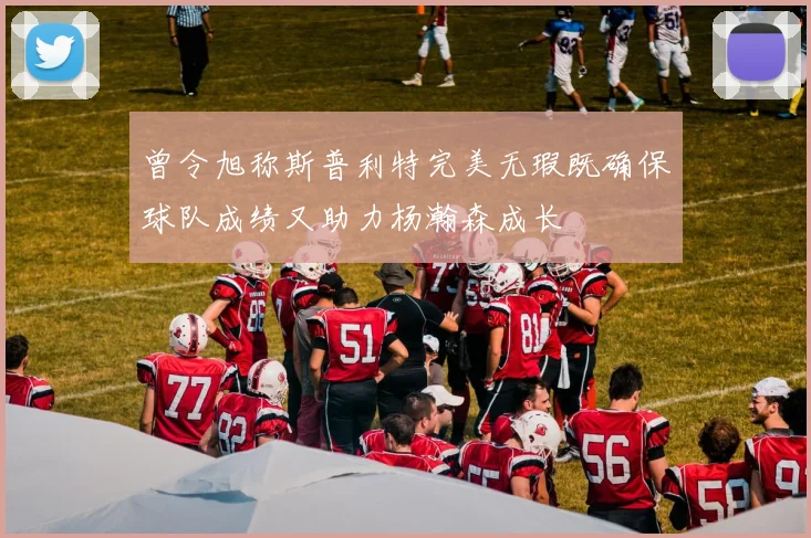 曾令旭称斯普利特完美无瑕既确保球队成绩又助力杨瀚森成长