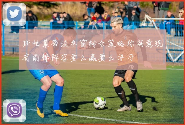 斯帕莱蒂谈冬窗转会策略称满意现有前锋阵容要么赢要么学习