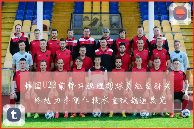 韩国U23前锋评选理想球员组合孙兴慜终结力李刚仁技术金玟哉速度完美融合
