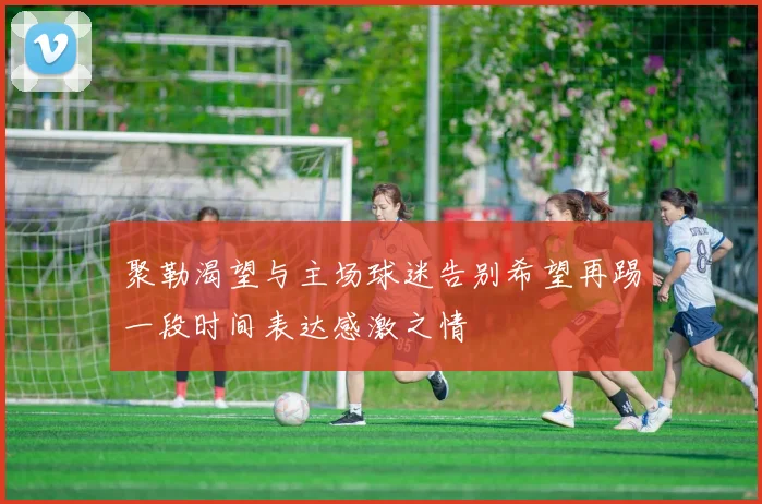 聚勒渴望与主场球迷告别希望再踢一段时间表达感激之情