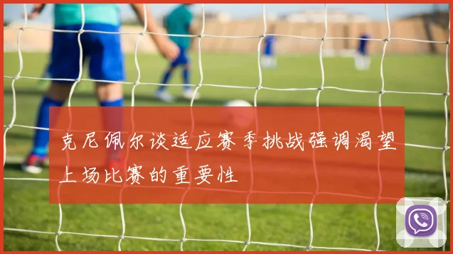 克尼佩尔谈适应赛季挑战强调渴望上场比赛的重要性