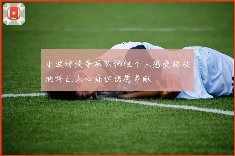 小波特谈争冠队牺牲个人感受称被批评让人心痛但仍愿奉献