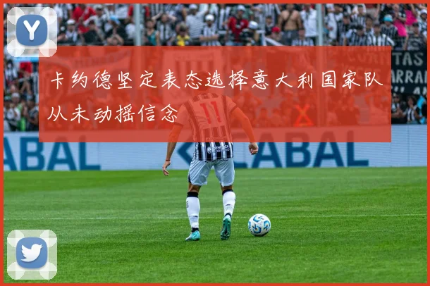 卡约德坚定表态选择意大利国家队从未动摇信念