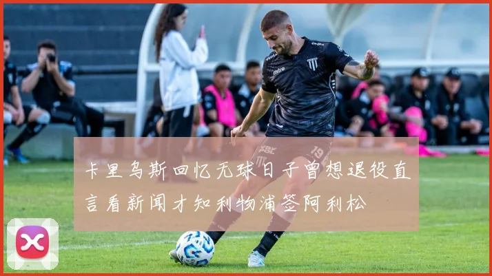 卡里乌斯回忆无球日子曾想退役直言看新闻才知利物浦签阿利松